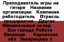 Преподаватель игры на гитаре › Название организации ­ Компания-работодатель › Отрасль предприятия ­ Другое › Минимальный оклад ­ 1 - Все города Работа » Вакансии   . Кировская обл.,Захарищево п.